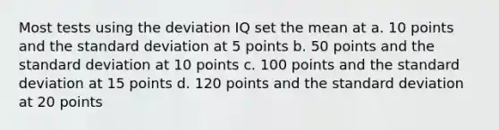 Most tests using the deviation IQ set the mean at a. 10 points and the standard deviation at 5 points b. 50 points and the standard deviation at 10 points c. 100 points and the standard deviation at 15 points d. 120 points and the standard deviation at 20 points