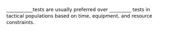 ___________tests are usually preferred over _________ tests in tactical populations based on time, equipment, and resource constraints.