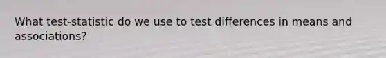 What test-statistic do we use to test differences in means and associations?