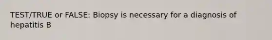 TEST/TRUE or FALSE: Biopsy is necessary for a diagnosis of hepatitis B