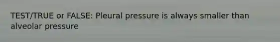 TEST/TRUE or FALSE: Pleural pressure is always smaller than alveolar pressure