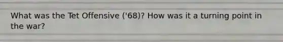 What was the Tet Offensive ('68)? How was it a turning point in the war?