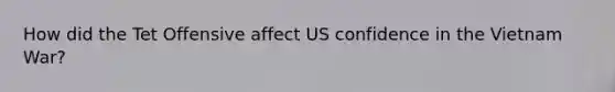 How did the Tet Offensive affect US confidence in the Vietnam War?