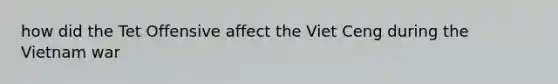 how did the Tet Offensive affect the Viet Ceng during the Vietnam war