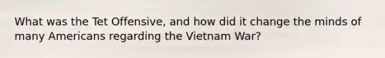 What was the Tet Offensive, and how did it change the minds of many Americans regarding the Vietnam War?