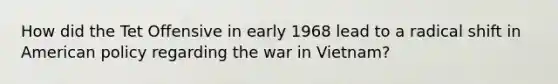 How did the Tet Offensive in early 1968 lead to a radical shift in American policy regarding the war in Vietnam?