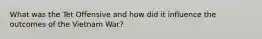 What was the Tet Offensive and how did it influence the outcomes of the Vietnam War?