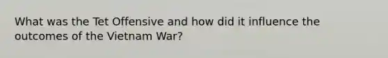 What was the Tet Offensive and how did it influence the outcomes of the Vietnam War?