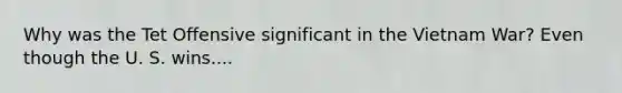 Why was the Tet Offensive significant in the Vietnam War? Even though the U. S. wins....