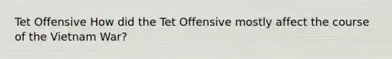 Tet Offensive How did the Tet Offensive mostly affect the course of the Vietnam War?