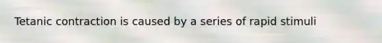 Tetanic contraction is caused by a series of rapid stimuli