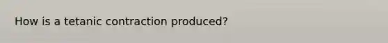 How is a tetanic contraction produced?