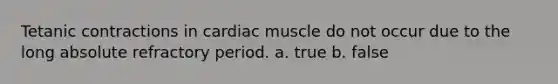 Tetanic contractions in cardiac muscle do not occur due to the long absolute refractory period. a. true b. false