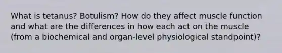 What is tetanus? Botulism? How do they affect muscle function and what are the differences in how each act on the muscle (from a biochemical and organ-level physiological standpoint)?