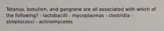 Tetanus, botulism, and gangrene are all associated with which of the following? - lactobacilli - mycoplasmas - clostridia - streptococci - actinomycetes