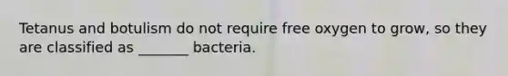 Tetanus and botulism do not require free oxygen to grow, so they are classified as _______ bacteria.