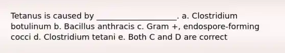 Tetanus is caused by ____________________. a. Clostridium botulinum b. Bacillus anthracis c. Gram +, endospore-forming cocci d. Clostridium tetani e. Both C and D are correct