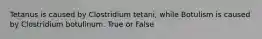 Tetanus is caused by Clostridium tetani, while Botulism is caused by Clostridium botulinum. True or False