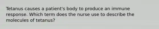 Tetanus causes a patient's body to produce an immune response. Which term does the nurse use to describe the molecules of tetanus?