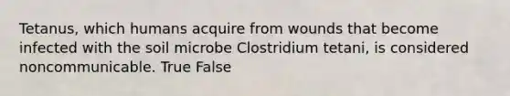 Tetanus, which humans acquire from wounds that become infected with the soil microbe Clostridium tetani, is considered noncommunicable. True False