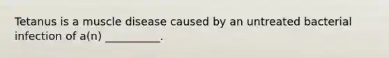 Tetanus is a muscle disease caused by an untreated bacterial infection of a(n) __________.