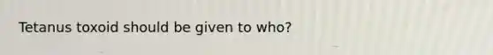 Tetanus toxoid should be given to who?