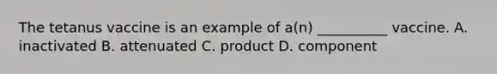The tetanus vaccine is an example of a(n) __________ vaccine. A. inactivated B. attenuated C. product D. component