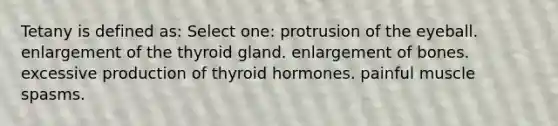 Tetany is defined as: Select one: protrusion of the eyeball. enlargement of the thyroid gland. enlargement of bones. excessive production of thyroid hormones. painful muscle spasms.