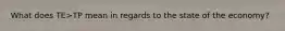 What does TE>TP mean in regards to the state of the economy?