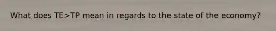 What does TE>TP mean in regards to the state of the economy?