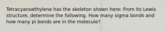 Tetracyanoethylene has the skeleton shown here: From its Lewis structure, determine the following. How many sigma bonds and how many pi bonds are in the molecule?