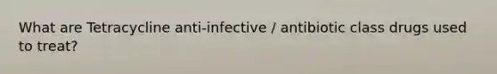 What are Tetracycline anti-infective / antibiotic class drugs used to treat?