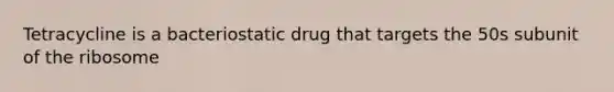 Tetracycline is a bacteriostatic drug that targets the 50s subunit of the ribosome