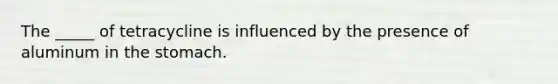 The _____ of tetracycline is influenced by the presence of aluminum in the stomach.