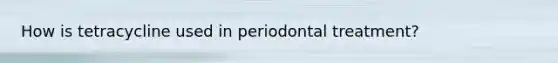 How is tetracycline used in periodontal treatment?