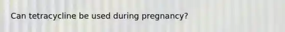 Can tetracycline be used during pregnancy?