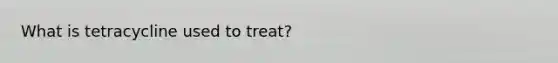 What is tetracycline used to treat?