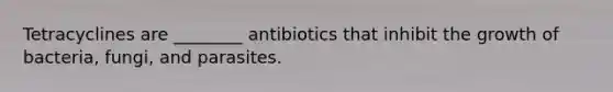 Tetracyclines are ________ antibiotics that inhibit the growth of bacteria, fungi, and parasites.