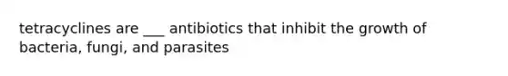 tetracyclines are ___ antibiotics that inhibit the growth of bacteria, fungi, and parasites