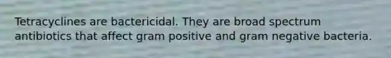 Tetracyclines are bactericidal. They are broad spectrum antibiotics that affect gram positive and gram negative bacteria.