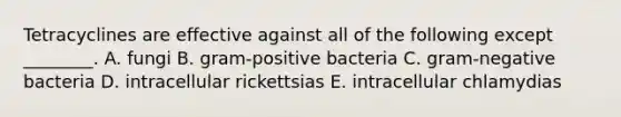 Tetracyclines are effective against all of the following except ________. A. fungi B. gram-positive bacteria C. gram-negative bacteria D. intracellular rickettsias E. intracellular chlamydias