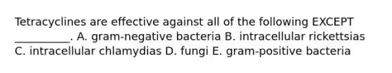 Tetracyclines are effective against all of the following EXCEPT __________. A. gram-negative bacteria B. intracellular rickettsias C. intracellular chlamydias D. fungi E. gram-positive bacteria