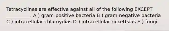 Tetracyclines are effective against all of the following EXCEPT __________. A ) gram-positive bacteria B ) gram-negative bacteria C ) intracellular chlamydias D ) intracellular rickettsias E ) fungi