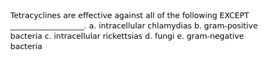 Tetracyclines are effective against all of the following EXCEPT ___________________. a. intracellular chlamydias b. gram-positive bacteria c. intracellular rickettsias d. fungi e. gram-negative bacteria