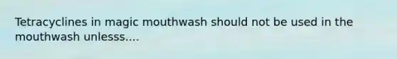 Tetracyclines in magic mouthwash should not be used in the mouthwash unlesss....