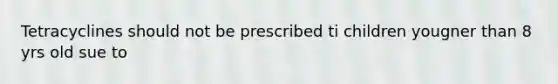 Tetracyclines should not be prescribed ti children yougner than 8 yrs old sue to