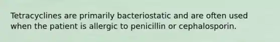 Tetracyclines are primarily bacteriostatic and are often used when the patient is allergic to penicillin or cephalosporin.