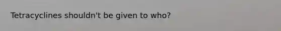 Tetracyclines shouldn't be given to who?