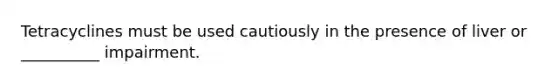 Tetracyclines must be used cautiously in the presence of liver or __________ impairment.