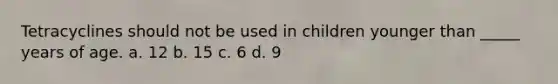 Tetracyclines should not be used in children younger than _____ years of age. a. 12 b. 15 c. 6 d. 9